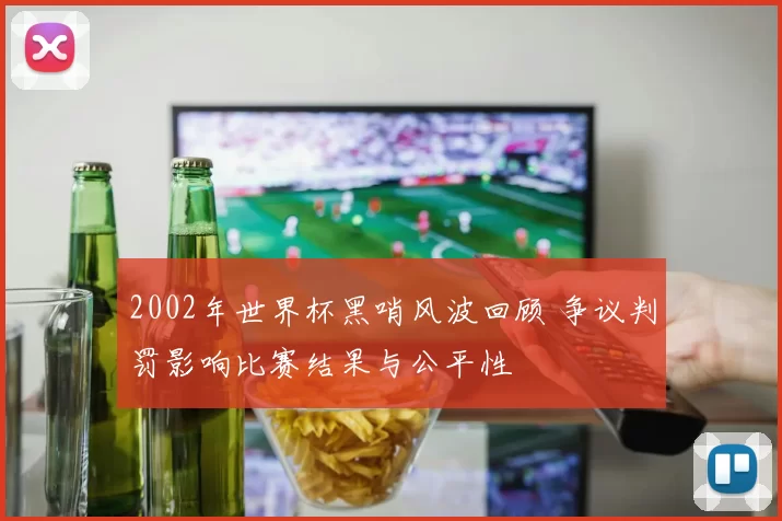 2002年世界杯黑哨风波回顾 争议判罚影响比赛结果与公平性