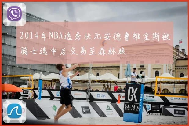 2014年NBA选秀状元安德鲁维金斯被骑士选中后交易至森林狼