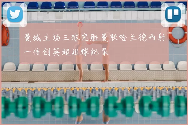 曼城主场三球完胜曼联哈兰德两射一传创英超进球纪录