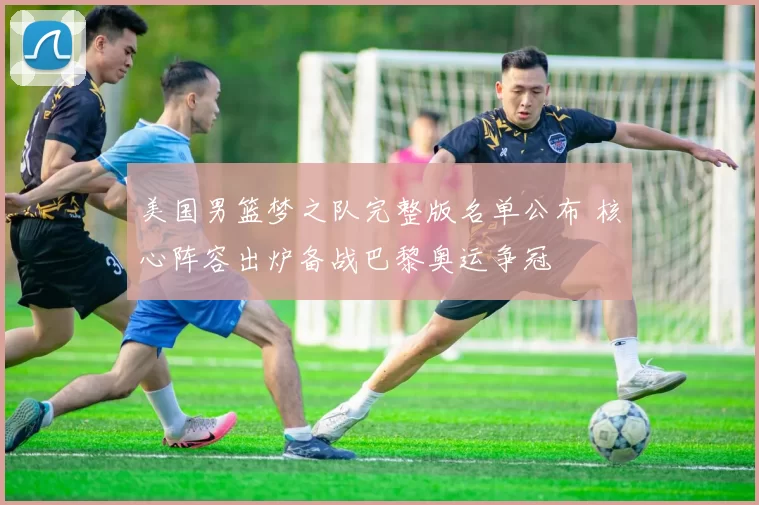 美国男篮梦之队完整版名单公布 核心阵容出炉备战巴黎奥运争冠