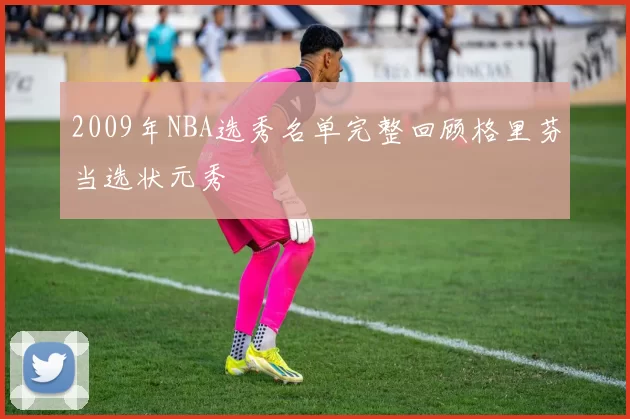 2009年NBA选秀名单完整回顾格里芬当选状元秀