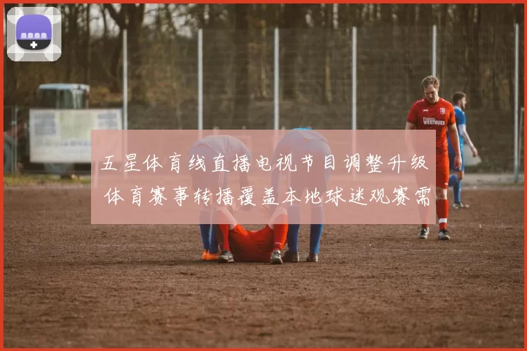 五星体育线直播电视节目调整升级 体育赛事转播覆盖本地球迷观赛需求