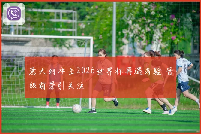 意大利冲击2026世界杯再遇考验 晋级前景引关注