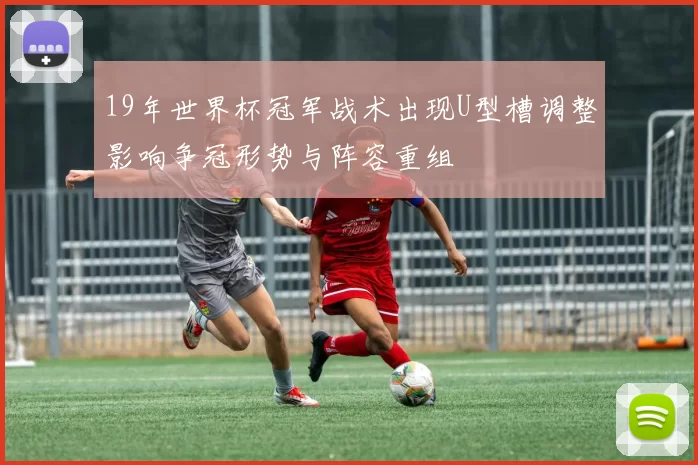 19年世界杯冠军战术出现U型槽调整影响争冠形势与阵容重组