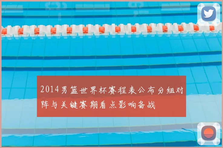 2014男篮世界杯赛程表公布分组对阵与关键赛期看点影响备战