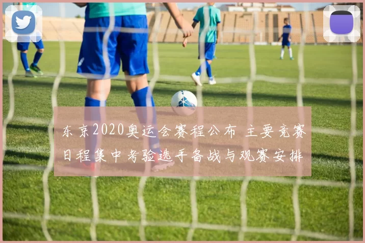 东京2020奥运会赛程公布 主要竞赛日程集中考验选手备战与观赛安排
