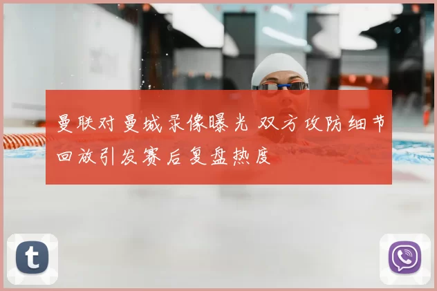 曼联对曼城录像曝光 双方攻防细节回放引发赛后复盘热度
