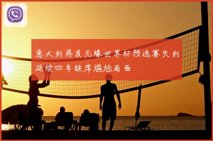 意大利再度无缘世界杯预选赛失利延续四年缺席尴尬局面