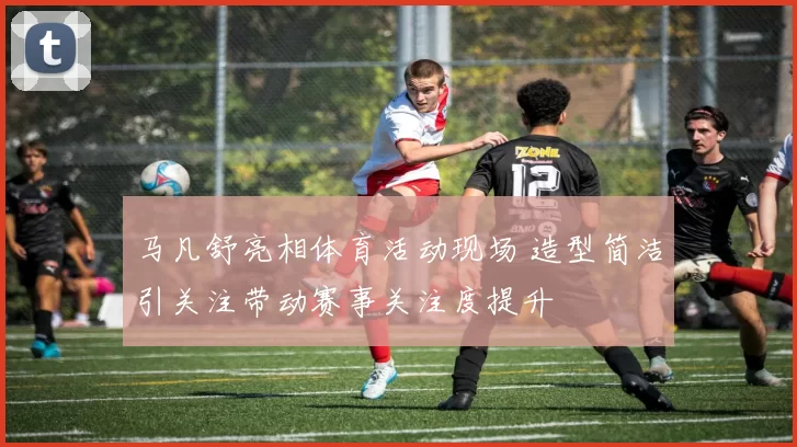 马凡舒亮相体育活动现场 造型简洁引关注带动赛事关注度提升
