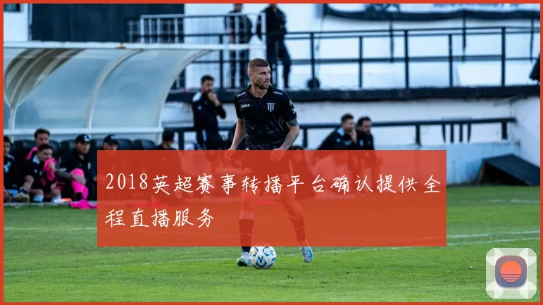 2018英超赛事转播平台确认提供全程直播服务