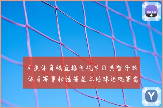 五星体育线直播电视节目调整升级 体育赛事转播覆盖本地球迷观赛需求