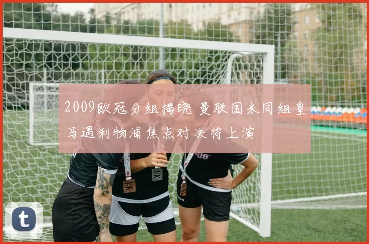 2009欧冠分组揭晓 曼联国米同组皇马遇利物浦焦点对决将上演