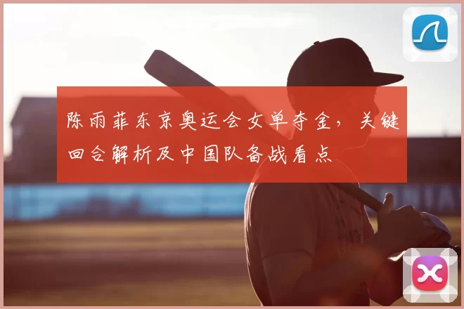 陈雨菲东京奥运会女单夺金，关键回合解析及中国队备战看点