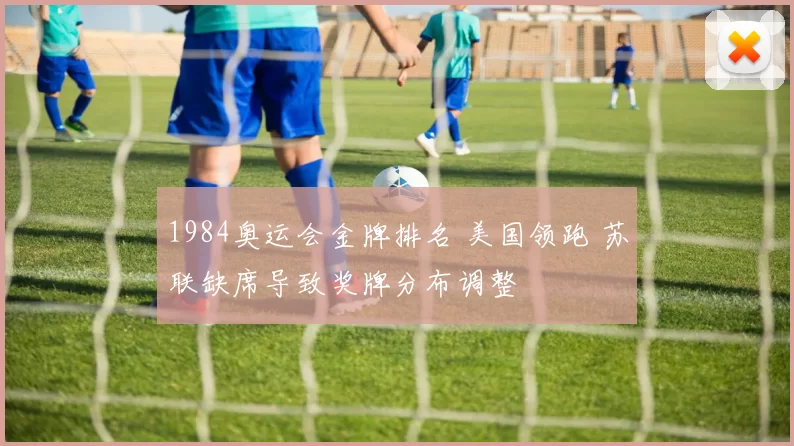 1984奥运会金牌排名 美国领跑 苏联缺席导致奖牌分布调整
