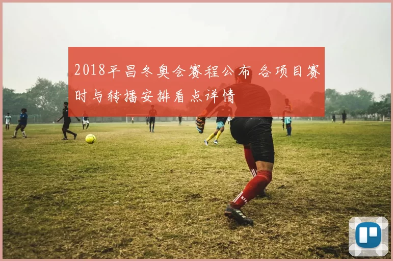 2018平昌冬奥会赛程公布 各项目赛时与转播安排看点详情