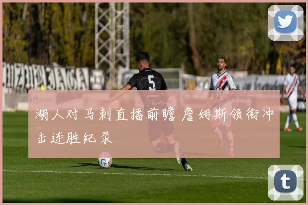 湖人对马刺直播前瞻 詹姆斯领衔冲击连胜纪录