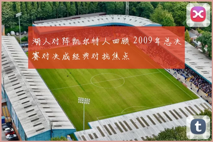湖人对阵凯尔特人回顾 2009年总决赛对决成经典对抗焦点