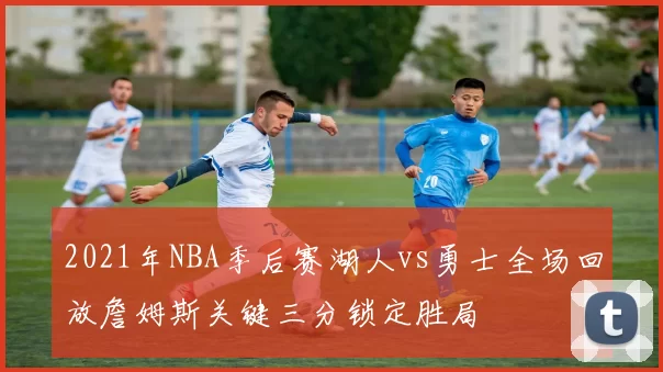 2021年NBA季后赛湖人vs勇士全场回放詹姆斯关键三分锁定胜局