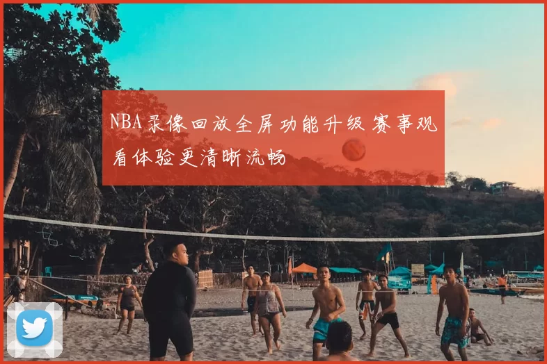 NBA录像回放全屏功能升级 赛事观看体验更清晰流畅