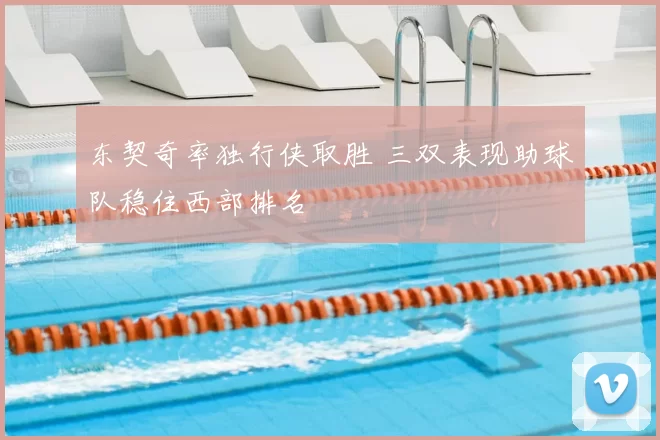 东契奇率独行侠取胜 三双表现助球队稳住西部排名