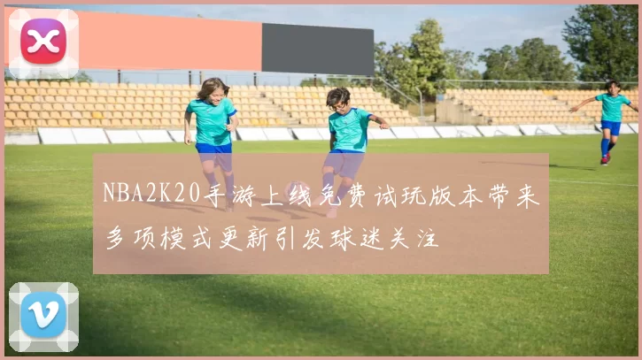NBA2K20手游上线免费试玩版本带来多项模式更新引发球迷关注