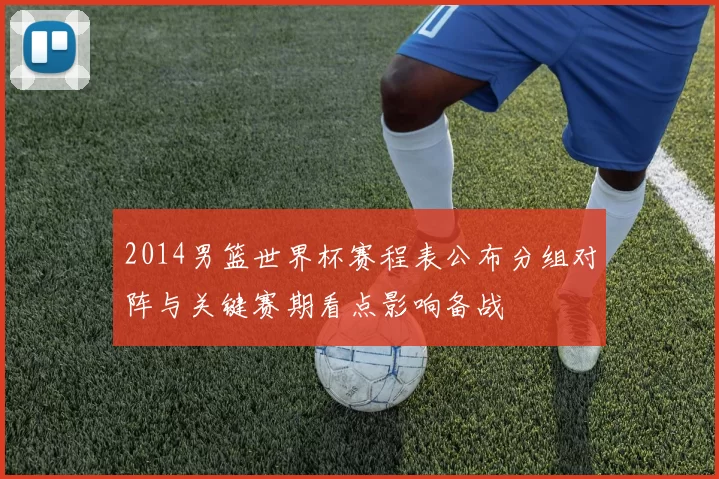 2014男篮世界杯赛程表公布分组对阵与关键赛期看点影响备战