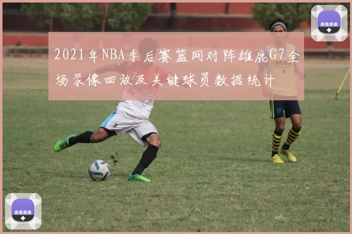 2021年NBA季后赛篮网对阵雄鹿G7全场录像回放及关键球员数据统计