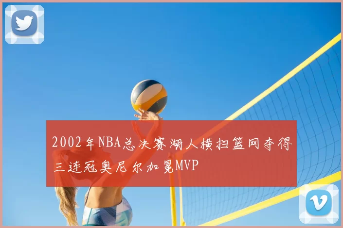 2002年NBA总决赛湖人横扫篮网夺得三连冠奥尼尔加冕MVP
