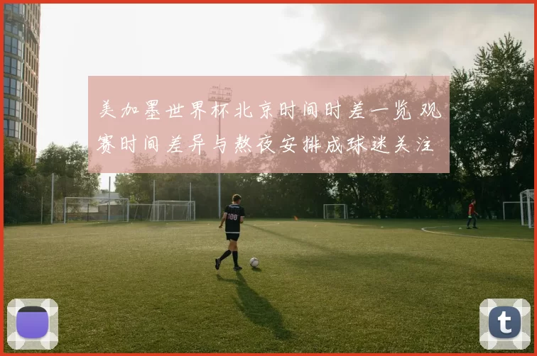 美加墨世界杯北京时间时差一览 观赛时间差异与熬夜安排成球迷关注重点