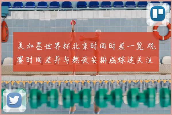 美加墨世界杯北京时间时差一览 观赛时间差异与熬夜安排成球迷关注重点