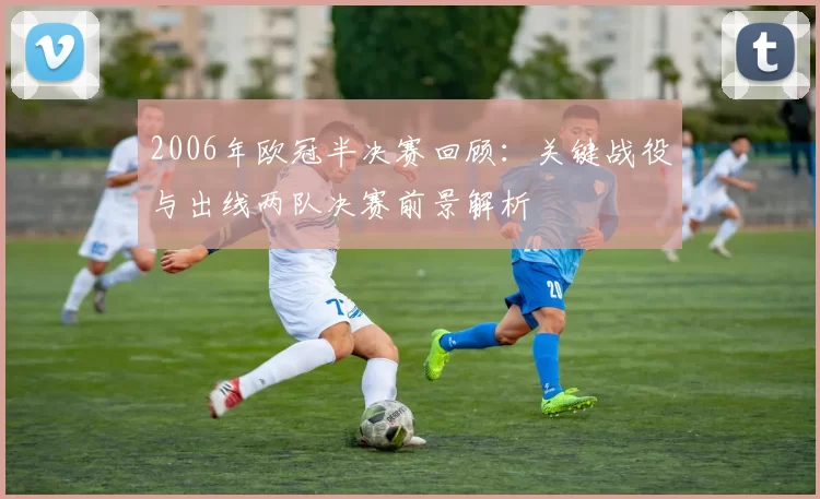 2006年欧冠半决赛回顾：关键战役与出线两队决赛前景解析