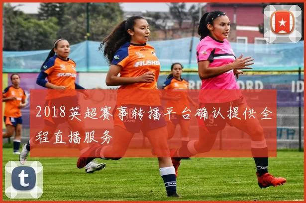 2018英超赛事转播平台确认提供全程直播服务