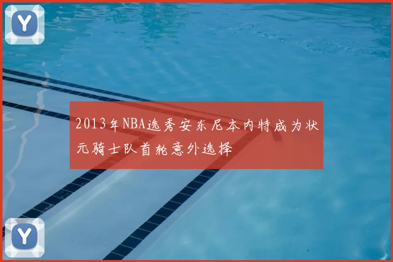 2013年NBA选秀安东尼本内特成为状元骑士队首轮意外选择