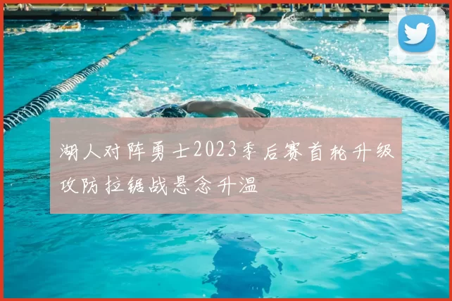 湖人对阵勇士2023季后赛首轮升级攻防拉锯战悬念升温