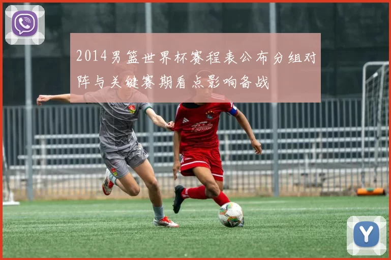 2014男篮世界杯赛程表公布分组对阵与关键赛期看点影响备战