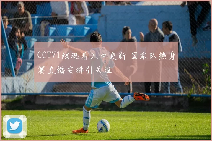 CCTV1线观看入口更新 国家队热身赛直播安排引关注