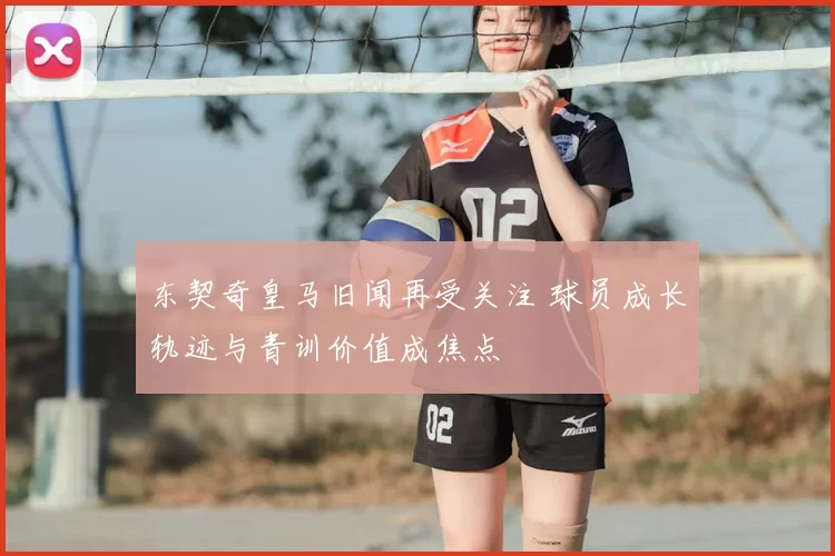 东契奇皇马旧闻再受关注 球员成长轨迹与青训价值成焦点