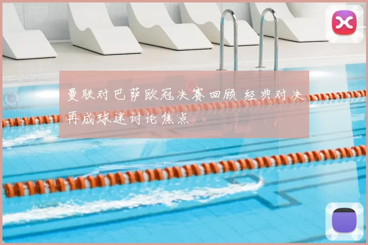 曼联对巴萨欧冠决赛回顾 经典对决再成球迷讨论焦点
