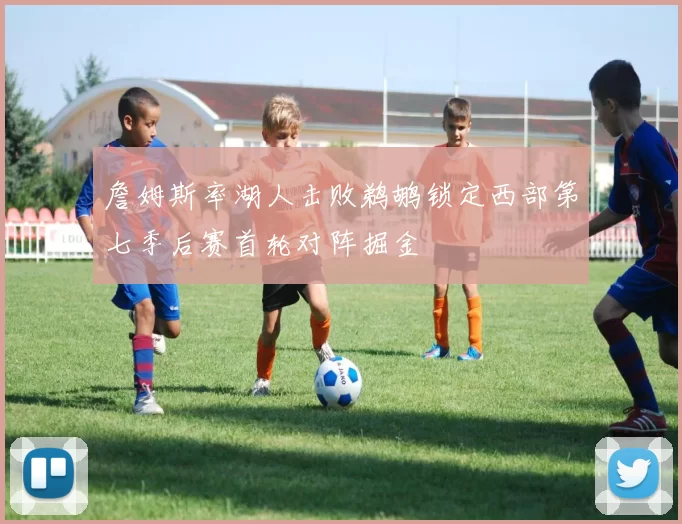 詹姆斯率湖人击败鹈鹕锁定西部第七季后赛首轮对阵掘金
