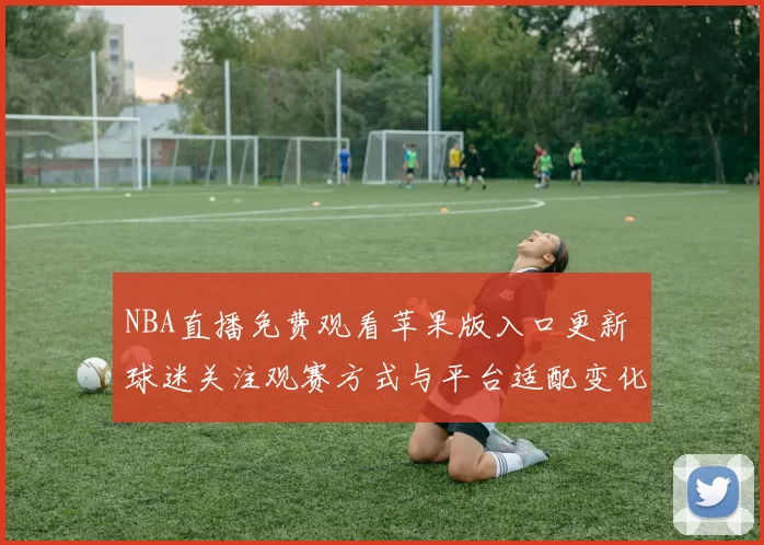 NBA直播免费观看苹果版入口更新 球迷关注观赛方式与平台适配变化