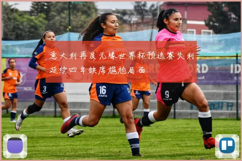 意大利再度无缘世界杯预选赛失利延续四年缺席尴尬局面