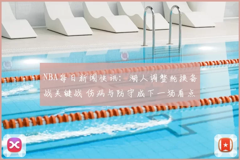 NBA每日新闻快讯：湖人调整轮换备战关键战 伤病与防守成下一场看点