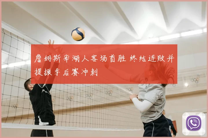 詹姆斯率湖人客场首胜 终结连败并提振季后赛冲刺
