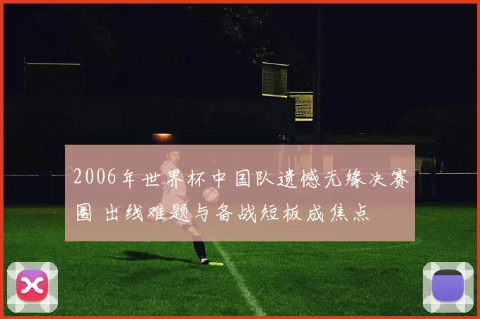 2006年世界杯中国队遗憾无缘决赛圈 出线难题与备战短板成焦点