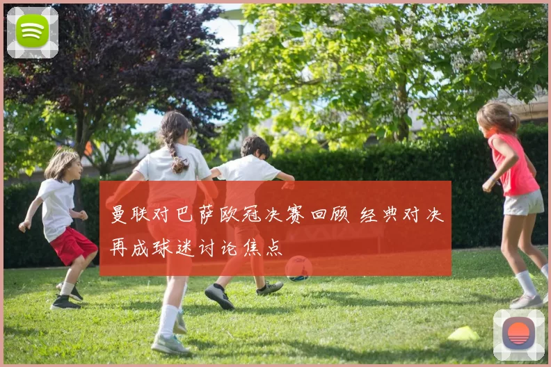 曼联对巴萨欧冠决赛回顾 经典对决再成球迷讨论焦点