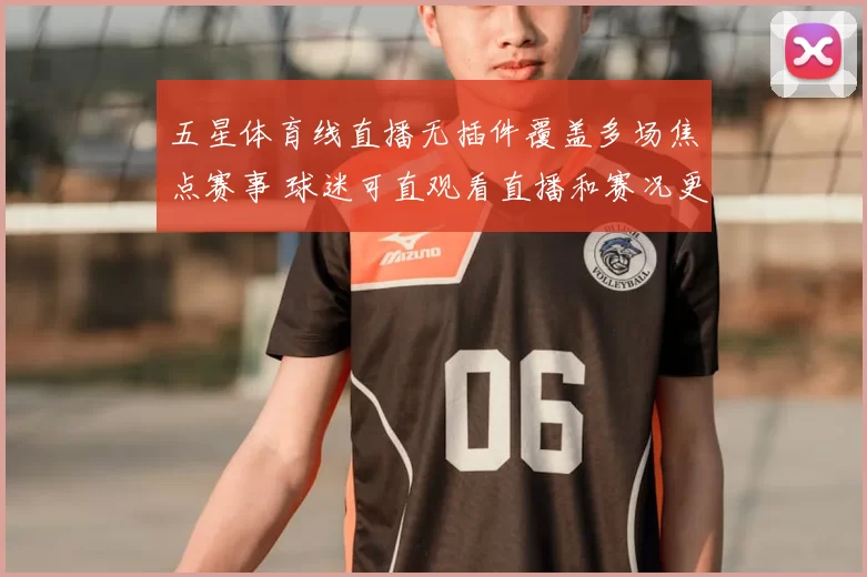 五星体育线直播无插件覆盖多场焦点赛事 球迷可直观看直播和赛况更新