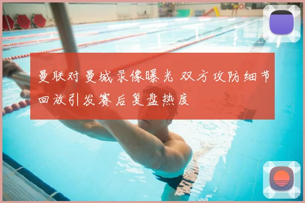 曼联对曼城录像曝光 双方攻防细节回放引发赛后复盘热度