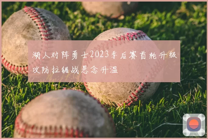 湖人对阵勇士2023季后赛首轮升级攻防拉锯战悬念升温