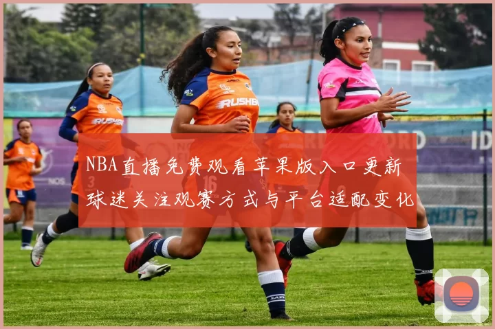 NBA直播免费观看苹果版入口更新 球迷关注观赛方式与平台适配变化