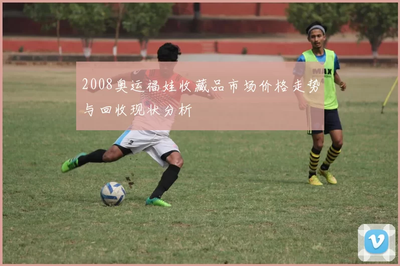 2008奥运福娃收藏品市场价格走势与回收现状分析